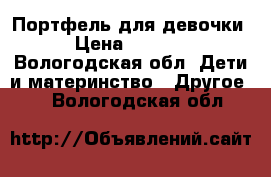 Портфель для девочки › Цена ­ 1 000 - Вологодская обл. Дети и материнство » Другое   . Вологодская обл.